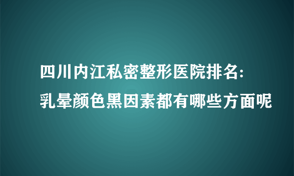 四川内江私密整形医院排名:乳晕颜色黑因素都有哪些方面呢