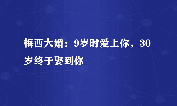 梅西大婚：9岁时爱上你，30岁终于娶到你