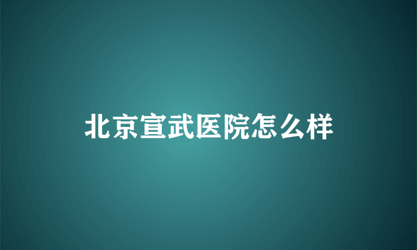 北京宣武医院怎么样