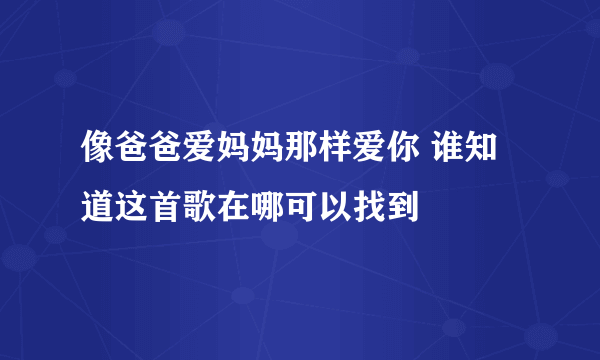 像爸爸爱妈妈那样爱你 谁知道这首歌在哪可以找到