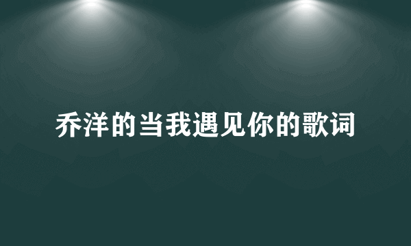 乔洋的当我遇见你的歌词