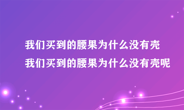 我们买到的腰果为什么没有壳我们买到的腰果为什么没有壳呢