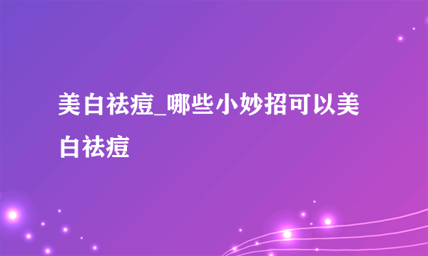 美白祛痘_哪些小妙招可以美白祛痘