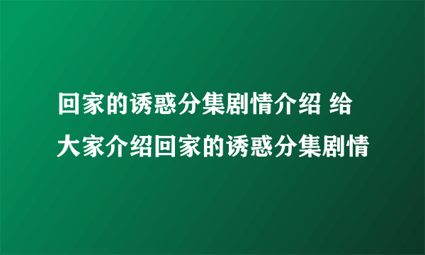 回家的诱惑分集剧情介绍 给大家介绍回家的诱惑分集剧情