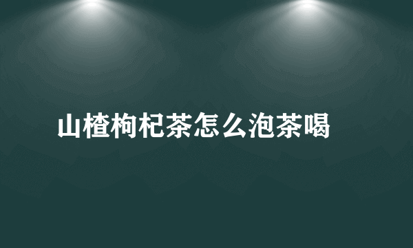 山楂枸杞茶怎么泡茶喝	