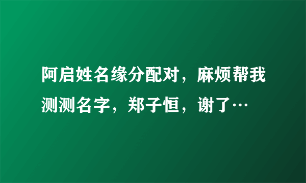 阿启姓名缘分配对，麻烦帮我测测名字，郑子恒，谢了…