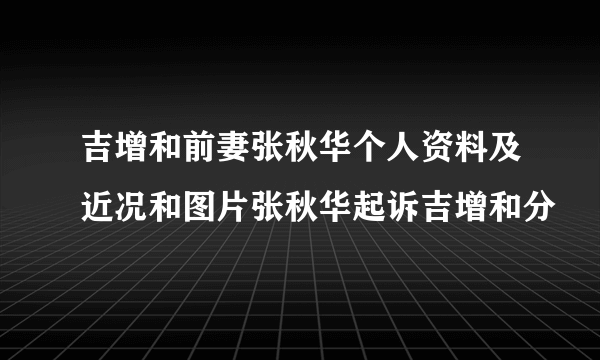 吉增和前妻张秋华个人资料及近况和图片张秋华起诉吉增和分