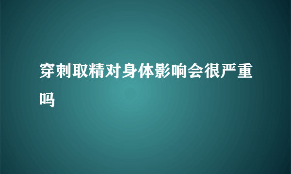 穿刺取精对身体影响会很严重吗