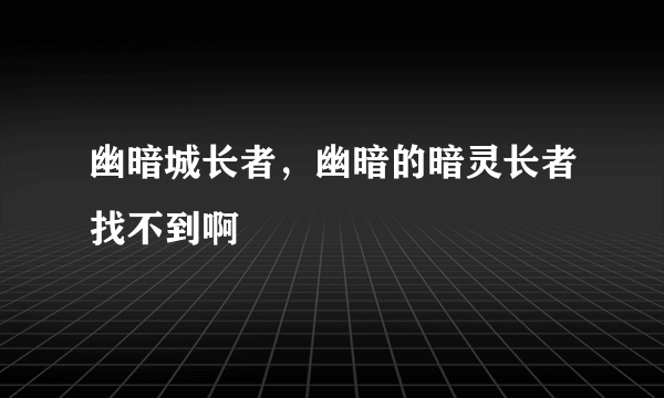 幽暗城长者，幽暗的暗灵长者找不到啊