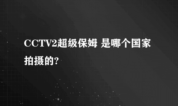 CCTV2超级保姆 是哪个国家拍摄的?