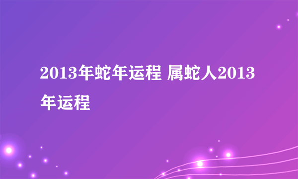 2013年蛇年运程 属蛇人2013年运程