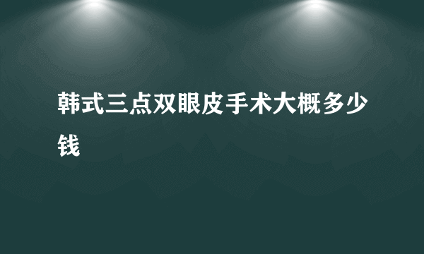 韩式三点双眼皮手术大概多少钱