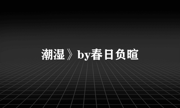 潮湿》by春日负暄