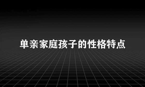 单亲家庭孩子的性格特点