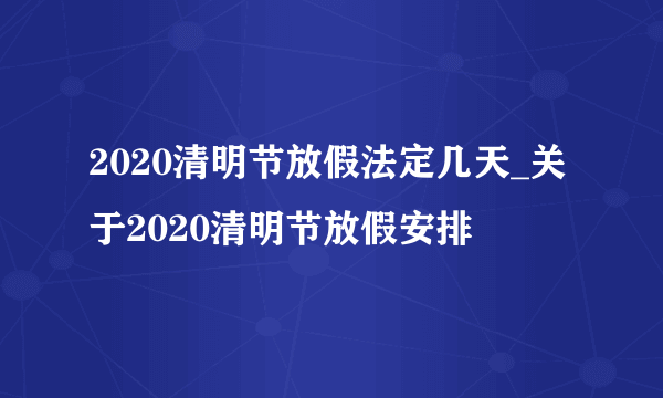 2020清明节放假法定几天_关于2020清明节放假安排