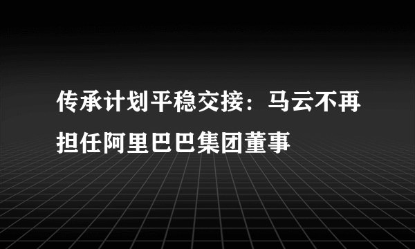 传承计划平稳交接：马云不再担任阿里巴巴集团董事