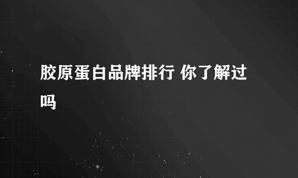 胶原蛋白品牌排行 你了解过吗