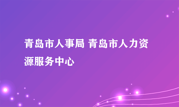 青岛市人事局 青岛市人力资源服务中心