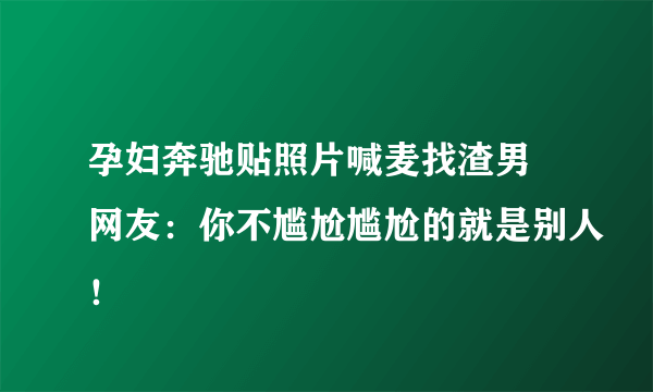 孕妇奔驰贴照片喊麦找渣男 网友：你不尴尬尴尬的就是别人！