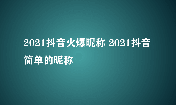 2021抖音火爆昵称 2021抖音简单的昵称