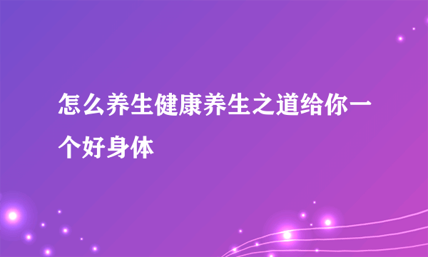 怎么养生健康养生之道给你一个好身体