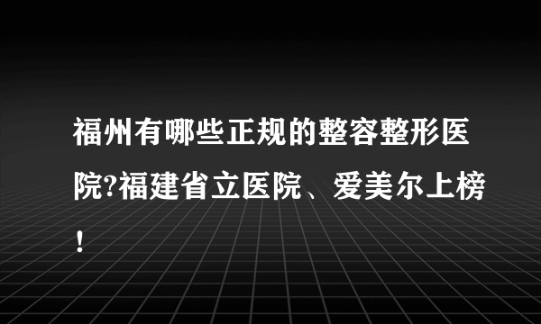 福州有哪些正规的整容整形医院?福建省立医院、爱美尔上榜！