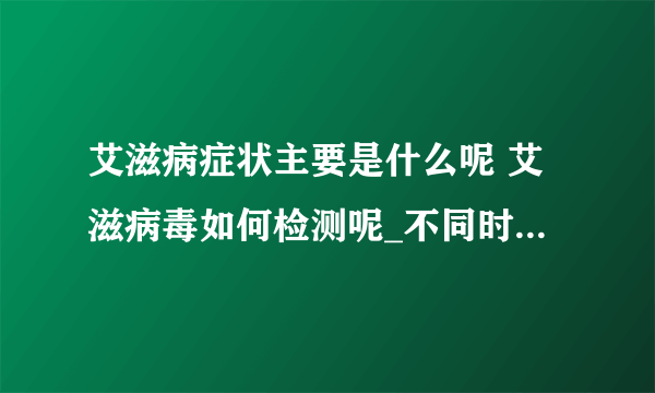 艾滋病症状主要是什么呢 艾滋病毒如何检测呢_不同时期的艾滋病症状都有哪些