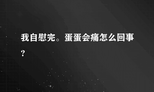 我自慰完。蛋蛋会痛怎么回事？