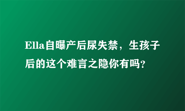 Ella自曝产后尿失禁，生孩子后的这个难言之隐你有吗？