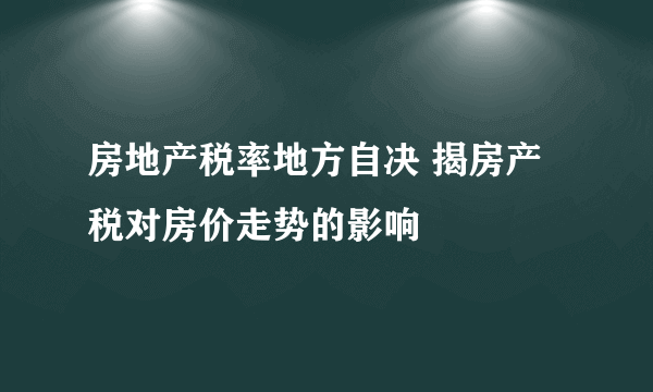 房地产税率地方自决 揭房产税对房价走势的影响