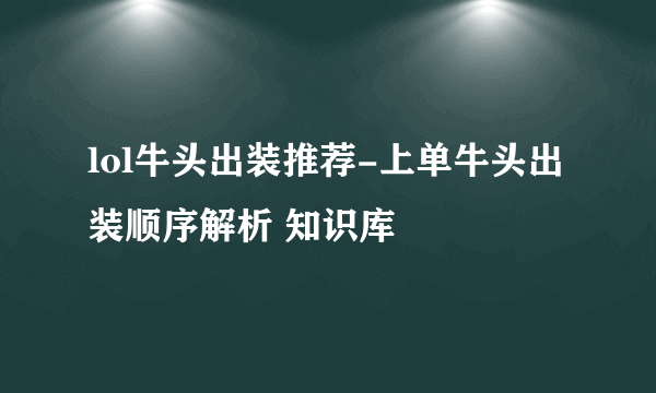 lol牛头出装推荐-上单牛头出装顺序解析 知识库