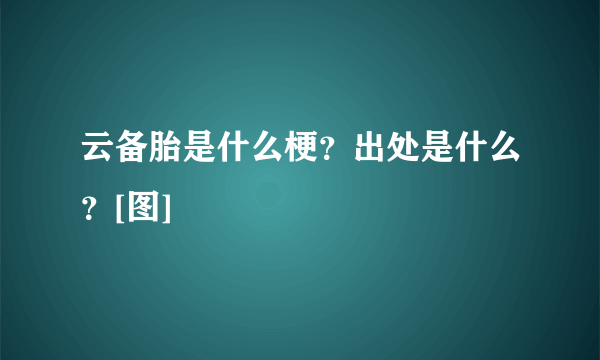 云备胎是什么梗？出处是什么？[图]