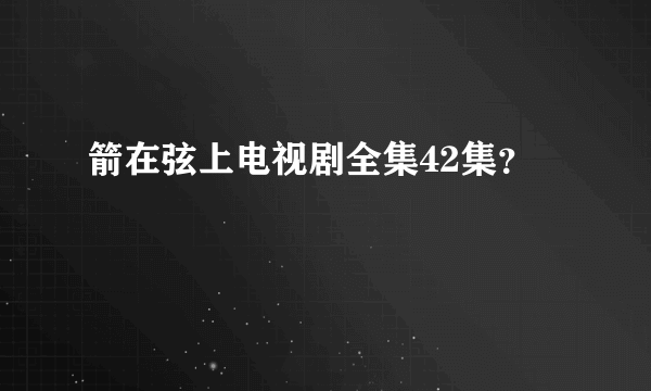 箭在弦上电视剧全集42集？