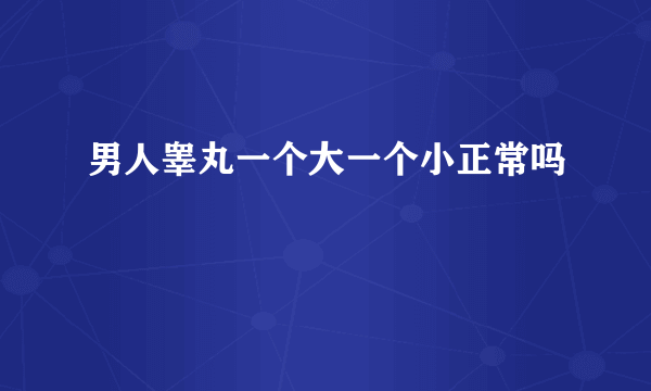 男人睾丸一个大一个小正常吗