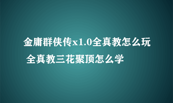 金庸群侠传x1.0全真教怎么玩 全真教三花聚顶怎么学