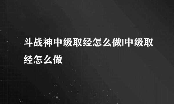 斗战神中级取经怎么做|中级取经怎么做