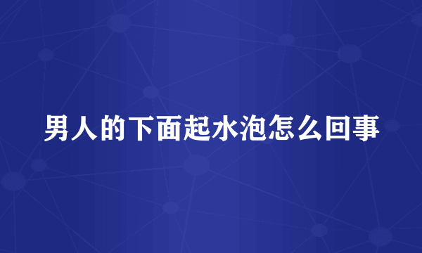 男人的下面起水泡怎么回事