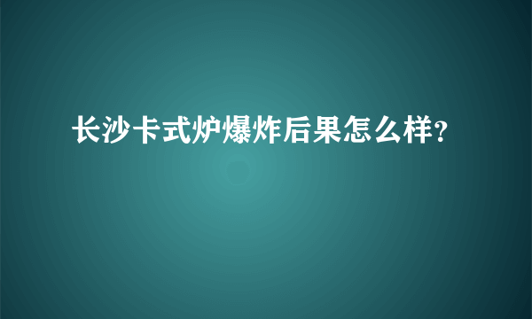 长沙卡式炉爆炸后果怎么样？