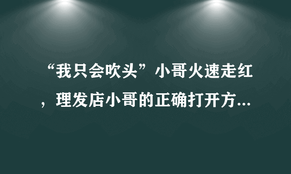 “我只会吹头”小哥火速走红，理发店小哥的正确打开方式应该是什么样子？