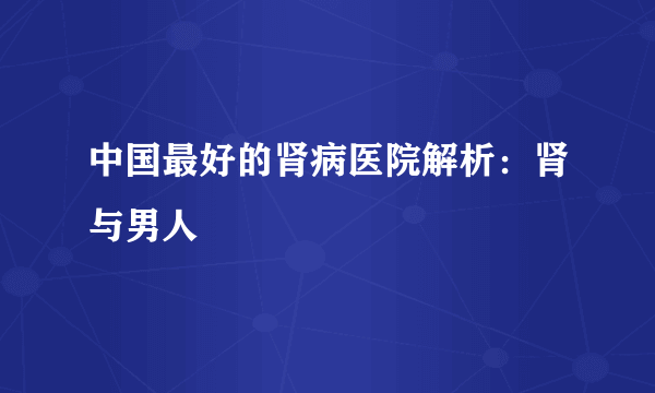 中国最好的肾病医院解析：肾与男人