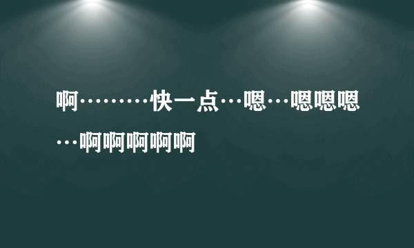 啊………快一点…嗯…嗯嗯嗯…啊啊啊啊啊