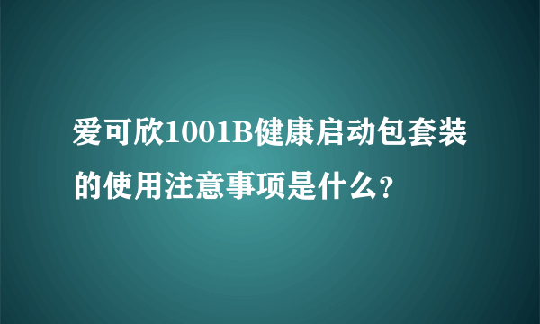 爱可欣1001B健康启动包套装的使用注意事项是什么？