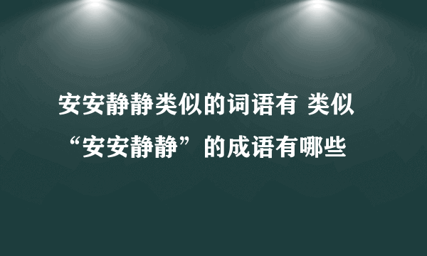 安安静静类似的词语有 类似“安安静静”的成语有哪些