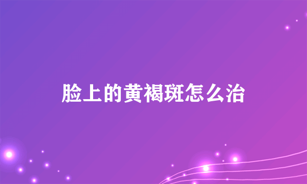 脸上的黄褐斑怎么治