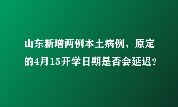 山东新增两例本土病例，原定的4月15开学日期是否会延迟？