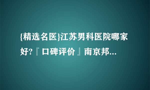 {精选名医}江苏男科医院哪家好?『口碑评价』南京邦德中医院“正规”吗?