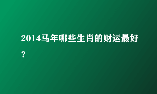 2014马年哪些生肖的财运最好？