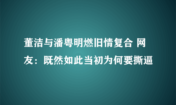 董洁与潘粤明燃旧情复合 网友：既然如此当初为何要撕逼