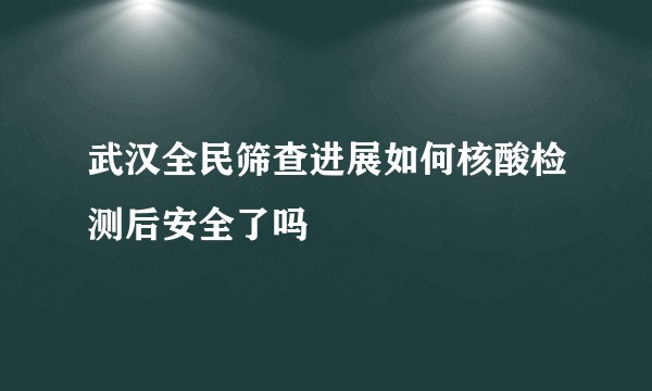 武汉全民筛查进展如何核酸检测后安全了吗