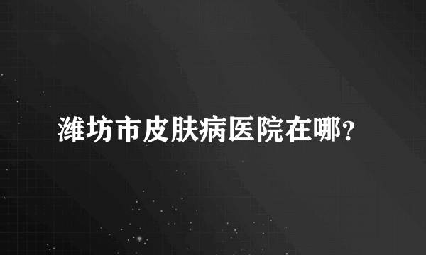 潍坊市皮肤病医院在哪？